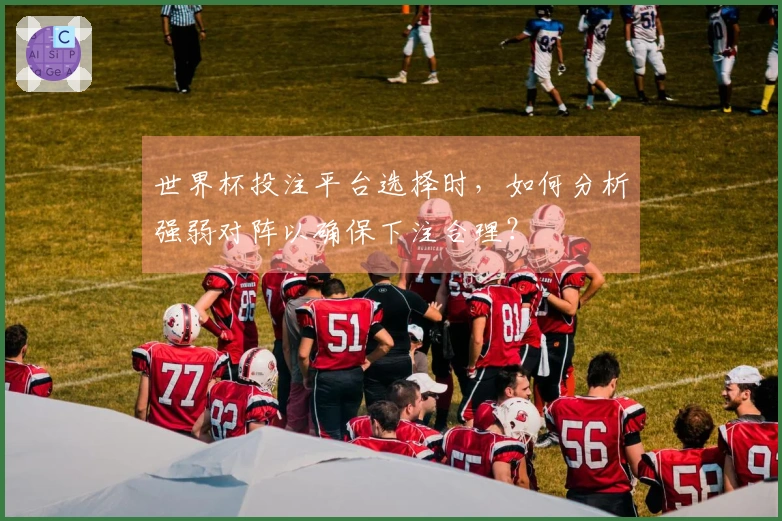 世界杯投注平台选择时，如何分析强弱对阵以确保下注合理？