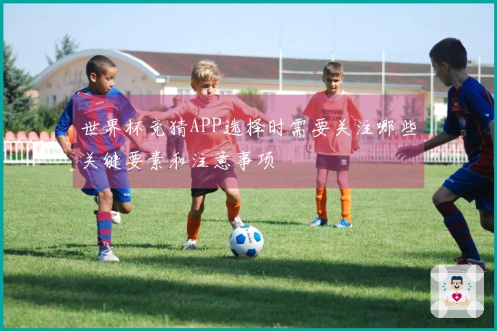 世界杯竞猜APP选择时需要关注哪些关键要素和注意事项