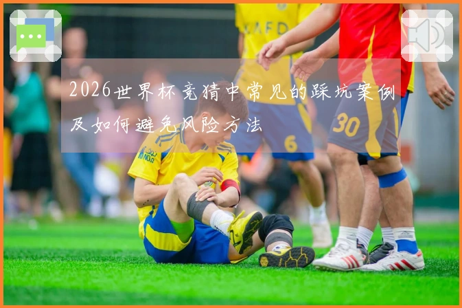 2026世界杯竞猜中常见的踩坑案例及如何避免风险方法
