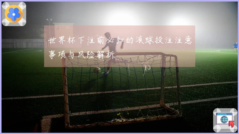 世界杯下注前必知的滚球投注注意事项与风险解析