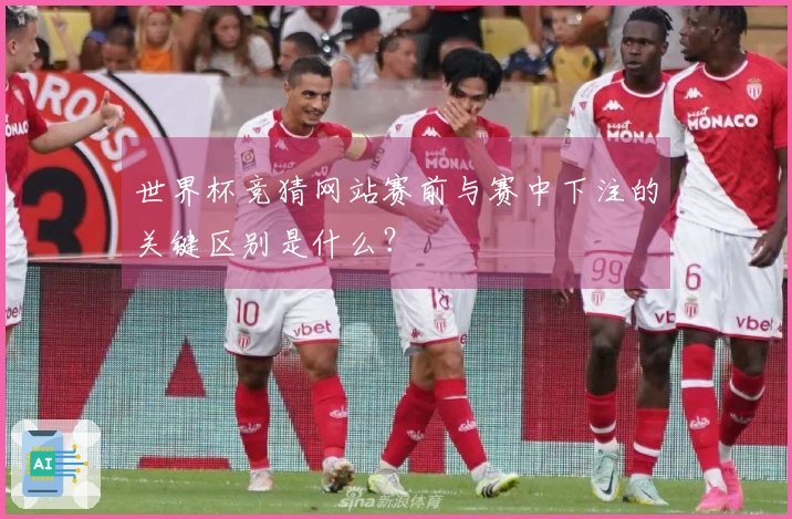 世界杯竞猜网站赛前与赛中下注的关键区别是什么？