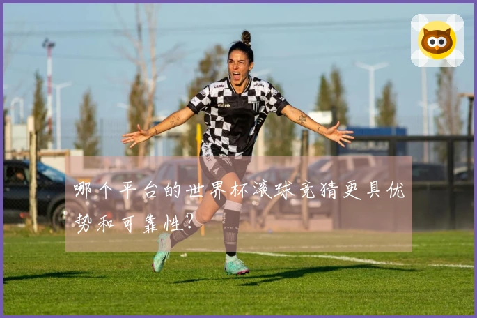 哪个平台的世界杯滚球竞猜更具优势和可靠性？