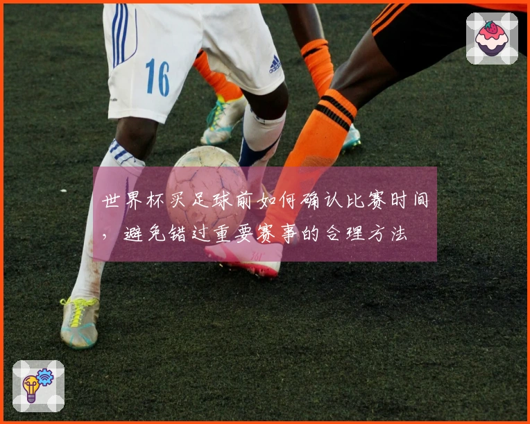 世界杯买足球前如何确认比赛时间，避免错过重要赛事的合理方法
