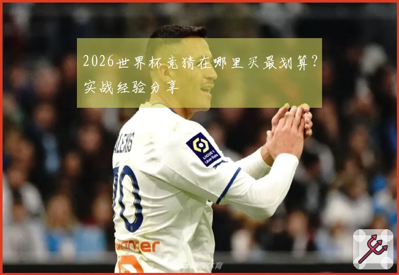 2026世界杯竞猜在哪里买最划算？实战经验分享