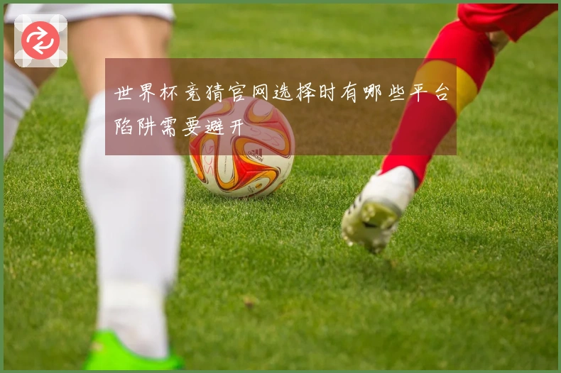 世界杯竞猜官网选择时有哪些平台陷阱需要避开