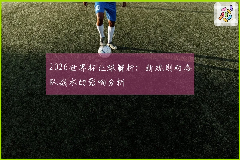 2026世界杯让球解析：新规则对各队战术的影响分析