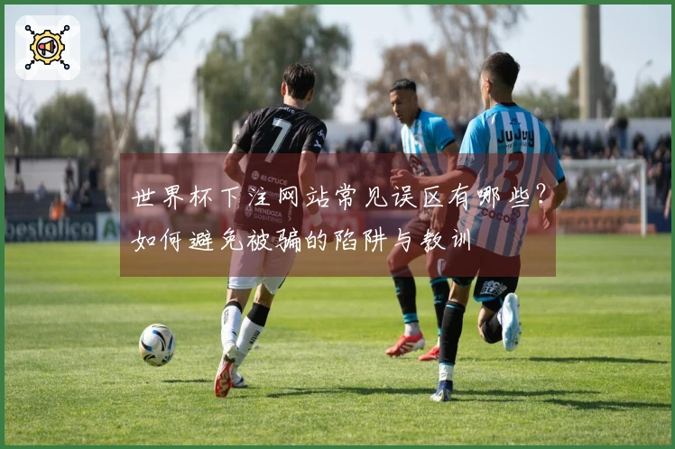 世界杯下注网站常见误区有哪些？如何避免被骗的陷阱与教训