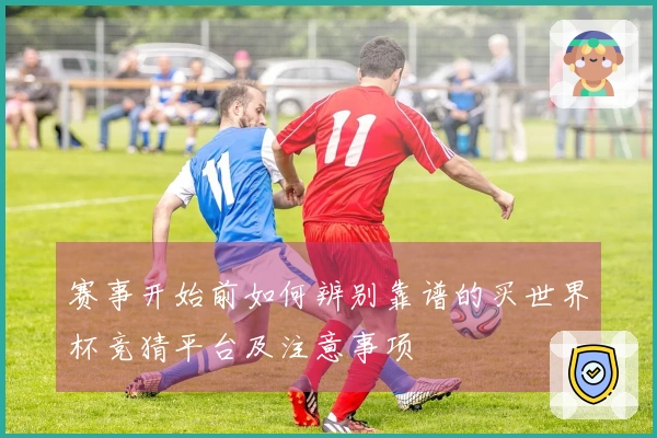 赛事开始前如何辨别靠谱的买世界杯竞猜平台及注意事项