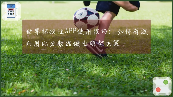 世界杯投注APP使用技巧：如何有效利用比分数据做出明智决策