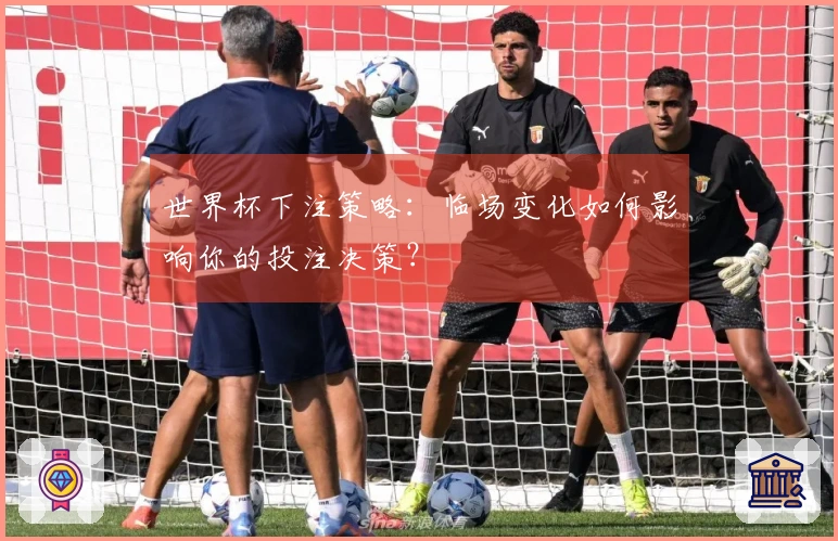 世界杯下注策略：临场变化如何影响你的投注决策？